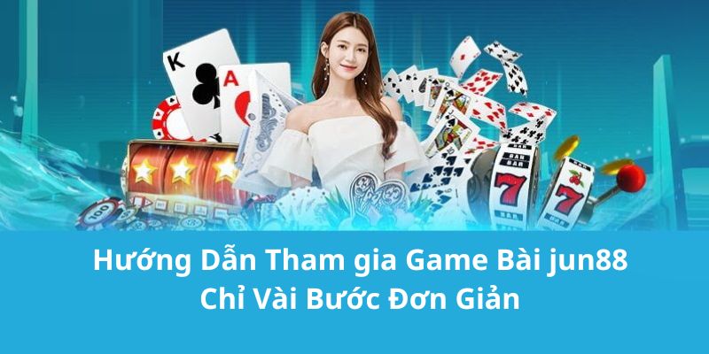 Chi tiết cách tham gia game bài Jun88